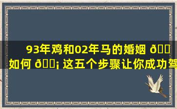 93年鸡和02年马的婚姻 🐠 如何 🐡 这五个步骤让你成功驾驭!